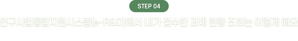 STEP04 : 연구사업통합지원(e-R&D)에서 내가 접수한 과제 현황 조회는 이렇게 해요 (e-R&D에서는 내가 접수한 과제 현황 조회를 간단하게 확인할 수 있어요)